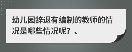 幼兒園辭退有編制的教師的情況是哪些情況呢？、