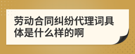 勞動合同糾紛代理詞具體是什么樣的啊
