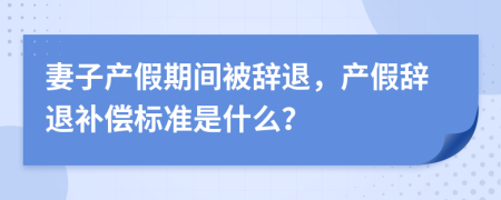 妻子產(chǎn)假期間被辭退，產(chǎn)假辭退補償標準是什么？