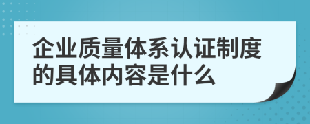 企業(yè)質(zhì)量體系認證制度的具體內(nèi)容是什么