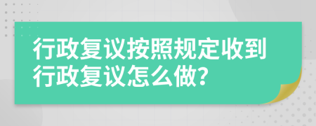 行政復(fù)議按照規(guī)定收到行政復(fù)議怎么做？