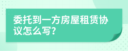 委托到一方房屋租賃協(xié)議怎么寫？