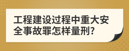 工程建設(shè)過程中重大安全事故罪怎樣量刑?