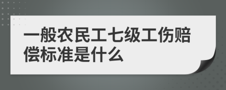 一般農民工七級工傷賠償標準是什么