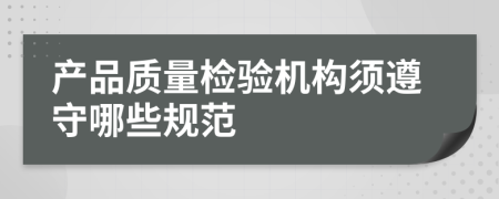 產(chǎn)品質(zhì)量檢驗(yàn)機(jī)構(gòu)須遵守哪些規(guī)范