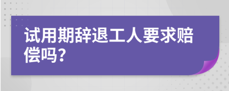 試用期辭退工人要求賠償嗎？