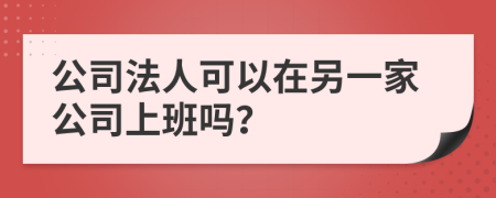 公司法人可以在另一家公司上班嗎？