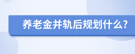 養(yǎng)老金并軌后規(guī)劃什么?