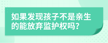 如果發(fā)現(xiàn)孩子不是親生的能放棄監(jiān)護權(quán)嗎？