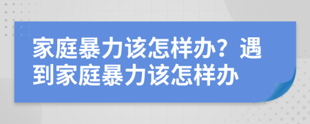 家庭暴力該怎樣辦？遇到家庭暴力該怎樣辦