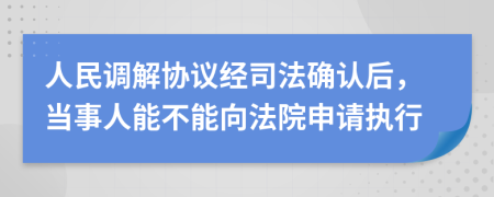 人民調(diào)解協(xié)議經(jīng)司法確認(rèn)后，當(dāng)事人能不能向法院申請(qǐng)執(zhí)行