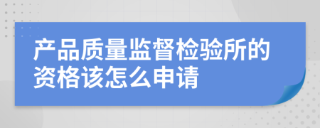 產(chǎn)品質(zhì)量監(jiān)督檢驗所的資格該怎么申請
