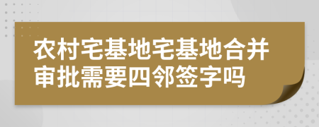 農(nóng)村宅基地宅基地合并審批需要四鄰簽字嗎