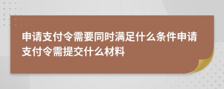 申請(qǐng)支付令需要同時(shí)滿足什么條件申請(qǐng)支付令需提交什么材料