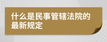 什么是民事管轄法院的最新規(guī)定