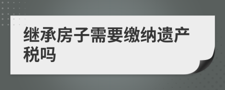 繼承房子需要繳納遺產(chǎn)稅嗎