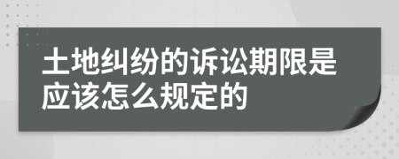 土地糾紛的訴訟期限是應(yīng)該怎么規(guī)定的