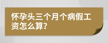 懷孕頭三個月個病假工資怎么算？