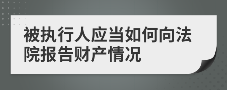 被執(zhí)行人應(yīng)當(dāng)如何向法院報(bào)告財(cái)產(chǎn)情況