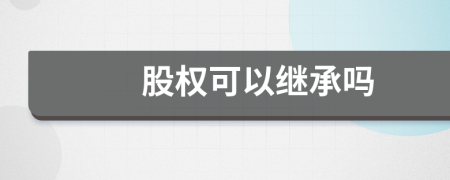 股權(quán)可以繼承嗎