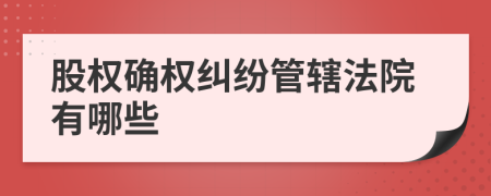 股權(quán)確權(quán)糾紛管轄法院有哪些