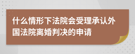 什么情形下法院會受理承認外國法院離婚判決的申請