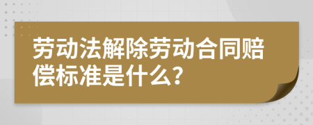 勞動(dòng)法解除勞動(dòng)合同賠償標(biāo)準(zhǔn)是什么？