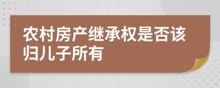 農(nóng)村房產(chǎn)繼承權(quán)是否該歸兒子所有
