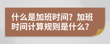 什么是加班時間？加班時間計算規(guī)則是什么？