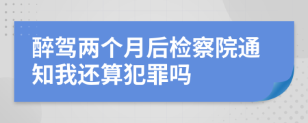 醉駕兩個(gè)月后檢察院通知我還算犯罪嗎