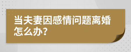當(dāng)夫妻因感情問題離婚怎么辦？