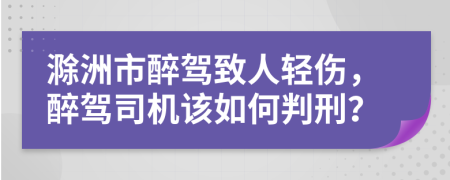 滁洲市醉駕致人輕傷，醉駕司機該如何判刑？