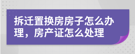 拆遷置換房房子怎么辦理，房產(chǎn)證怎么處理