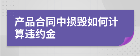 產(chǎn)品合同中損毀如何計算違約金