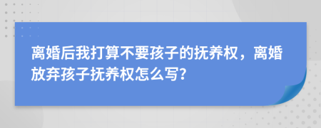 離婚后我打算不要孩子的撫養(yǎng)權(quán)，離婚放棄孩子撫養(yǎng)權(quán)怎么寫？