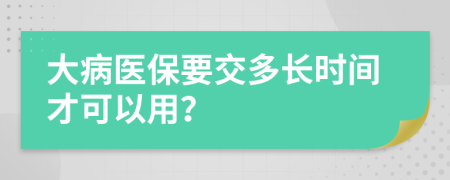 大病醫(yī)保要交多長時間才可以用？