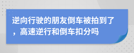 逆向行駛的朋友倒車被拍到了，高速逆行和倒車扣分嗎