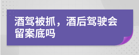 酒駕被抓，酒后駕駛會留案底嗎