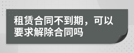 租賃合同不到期，可以要求解除合同嗎