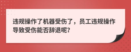 違規(guī)操作了機器受傷了，員工違規(guī)操作導致受傷能否辭退呢？