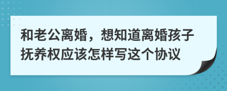 和老公離婚，想知道離婚孩子撫養(yǎng)權(quán)應(yīng)該怎樣寫這個協(xié)議