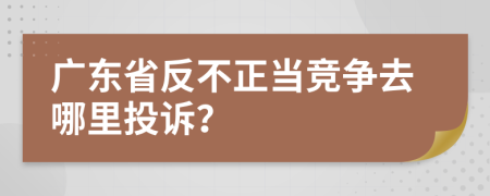 廣東省反不正當(dāng)競(jìng)爭(zhēng)去哪里投訴？