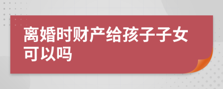 離婚時財(cái)產(chǎn)給孩子子女可以嗎