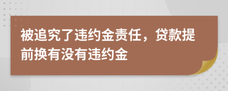 被追究了違約金責(zé)任，貸款提前換有沒有違約金
