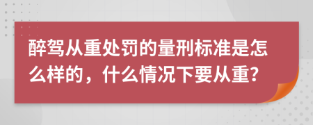 醉駕從重處罰的量刑標(biāo)準(zhǔn)是怎么樣的，什么情況下要從重？