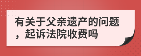 有關(guān)于父親遺產(chǎn)的問題，起訴法院收費嗎