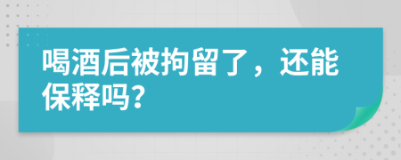 喝酒后被拘留了，還能保釋嗎？