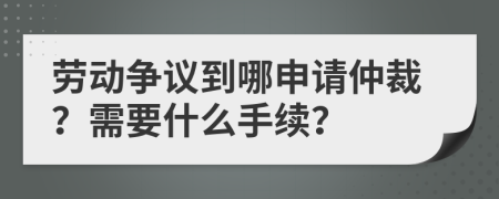 勞動(dòng)爭(zhēng)議到哪申請(qǐng)仲裁？需要什么手續(xù)？