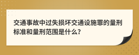 交通事故中過失損壞交通設(shè)施罪的量刑標準和量刑范圍是什么？