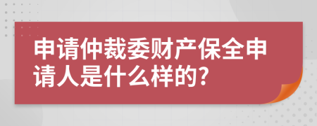 申請仲裁委財產(chǎn)保全申請人是什么樣的?